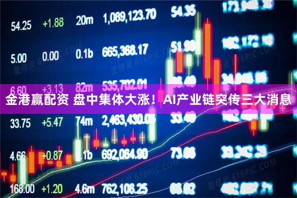 金港赢配资 盘中集体大涨！AI产业链突传三大消息