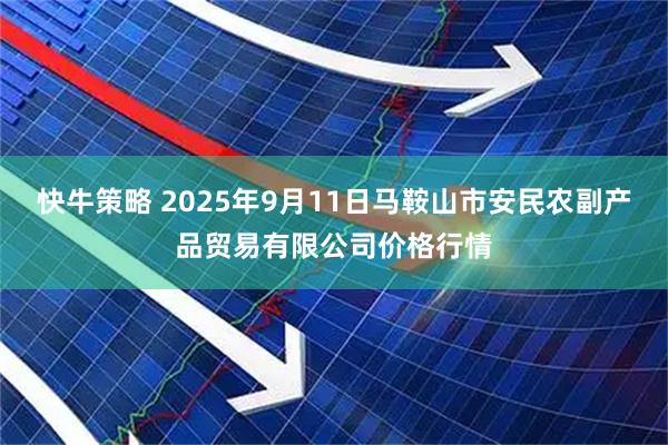 快牛策略 2025年9月11日马鞍山市安民农副产品贸易有限公司价格行情