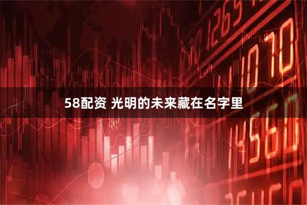 58配资 光明的未来藏在名字里