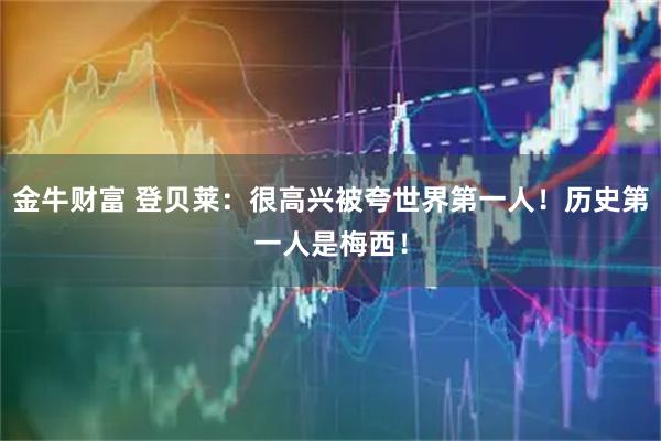 金牛财富 登贝莱：很高兴被夸世界第一人！历史第一人是梅西！