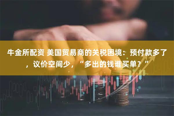 牛金所配资 美国贸易商的关税困境:预付款多了,议价空间少,“多出的钱谁买单?”