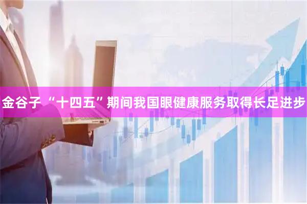 金谷子 “十四五”期间我国眼健康服务取得长足进步