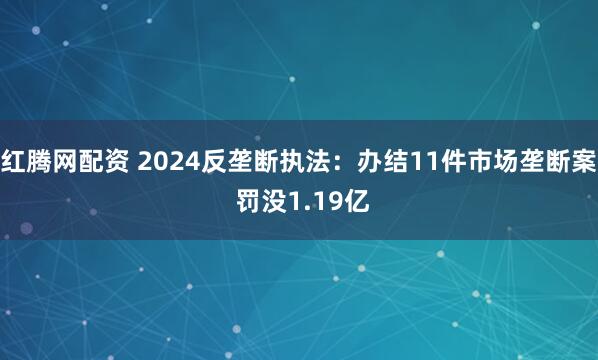 红腾网配资 2024反垄断执法：办结11件市场垄断案 罚没1.19亿