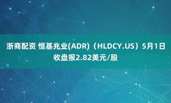 浙商配资 恒基兆业(ADR)（HLDCY.US）5月1日收盘报2.82美元/股