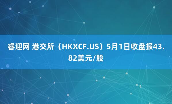 睿迎网 港交所（HKXCF.US）5月1日收盘报43.82美元/股