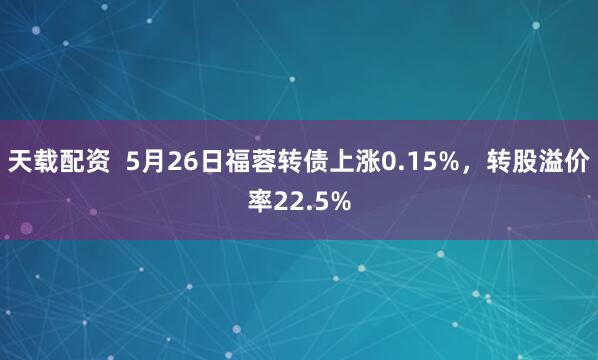 天载配资  5月26日福蓉转债上涨0.15%，转股溢价率22.5%