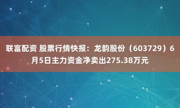 联富配资 股票行情快报：龙韵股份（603729）6月5日主力资金净卖出275.38万元