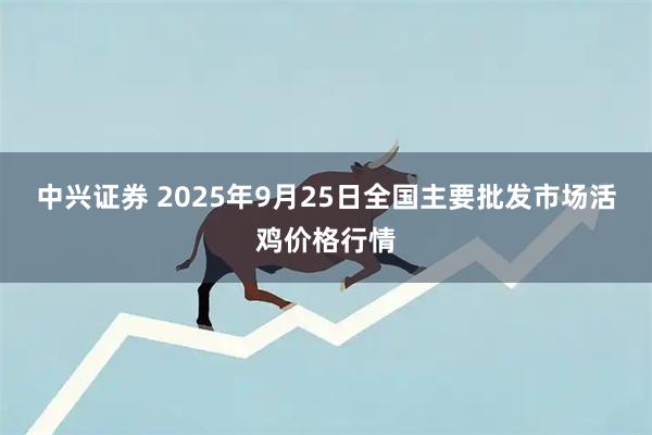 中兴证券 2025年9月25日全国主要批发市场活鸡价格行情