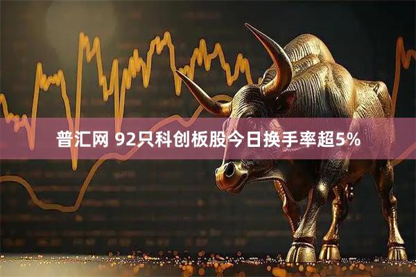 普汇网 92只科创板股今日换手率超5%