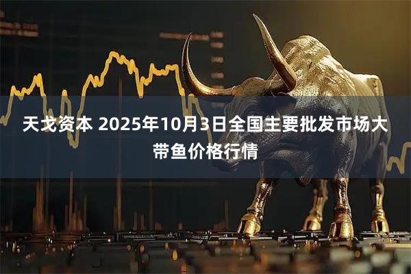 天戈资本 2025年10月3日全国主要批发市场大带鱼价格行情