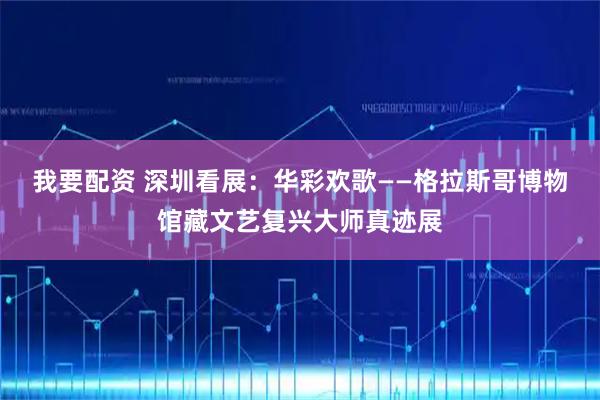 我要配资 深圳看展:华彩欢歌——格拉斯哥博物馆藏文艺复兴大师真迹展