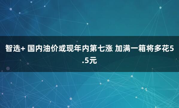 智选+ 国内油价或现年内第七涨 加满一箱将多花5.5元