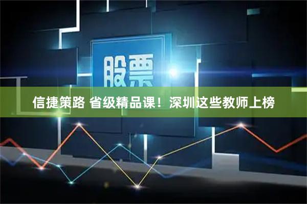信捷策路 省级精品课！深圳这些教师上榜