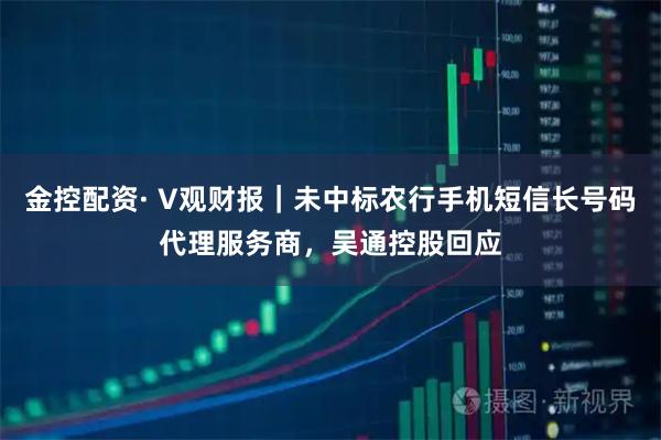 金控配资· V观财报｜未中标农行手机短信长号码代理服务商，吴通控股回应