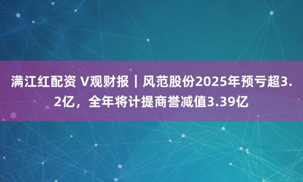 满江红配资 V观财报｜风范股份2025年预亏超3.2亿，全年将计提商誉减值3.39亿