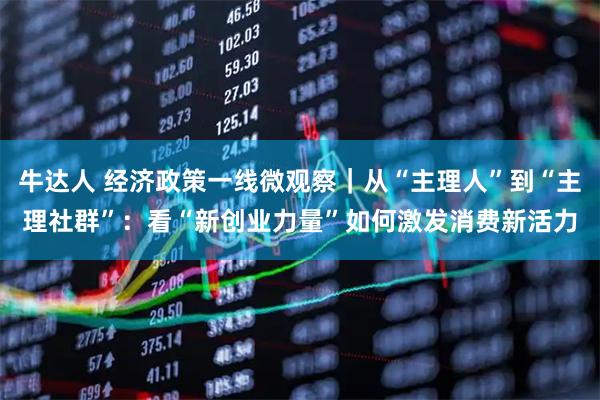牛达人 经济政策一线微观察｜从“主理人”到“主理社群”：看“新创业力量”如何激发消费新活力