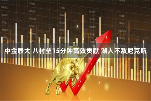 中金辰大 八村垒15分钟高效贡献 湖人不敌尼克斯