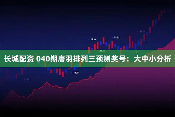 长城配资 040期唐羽排列三预测奖号：大中小分析