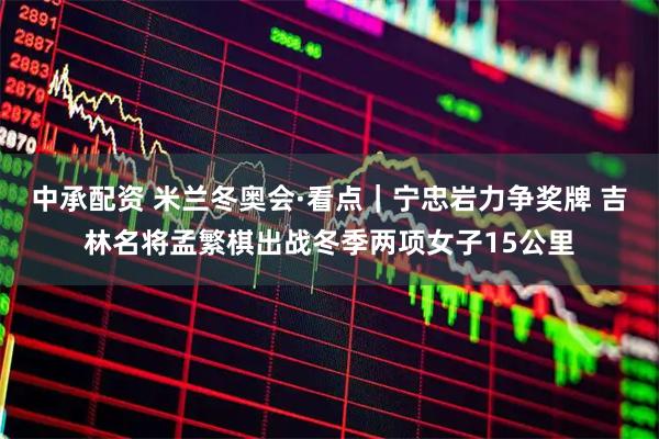 中承配资 米兰冬奥会·看点｜宁忠岩力争奖牌 吉林名将孟繁棋出战冬季两项女子15公里