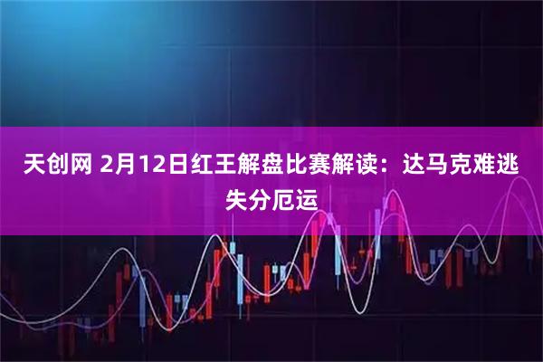 天创网 2月12日红王解盘比赛解读：达马克难逃失分厄运