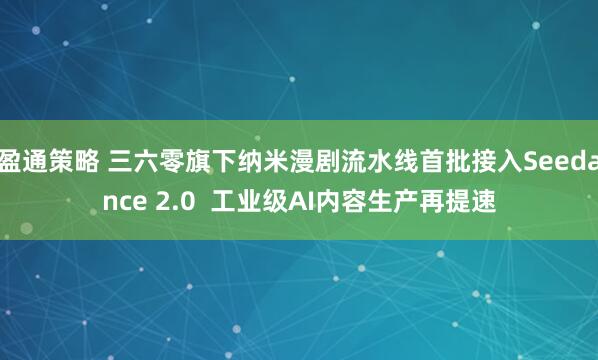 盈通策略 三六零旗下纳米漫剧流水线首批接入Seedance 2.0  工业级AI内容生产再提速