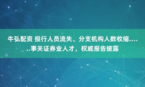 牛弘配资 投行人员流失、分支机构人数收缩......事关证券业人才，权威报告披露