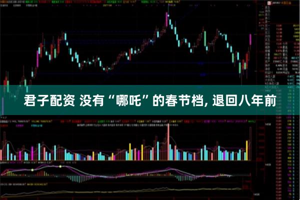 君子配资 没有“哪吒”的春节档, 退回八年前