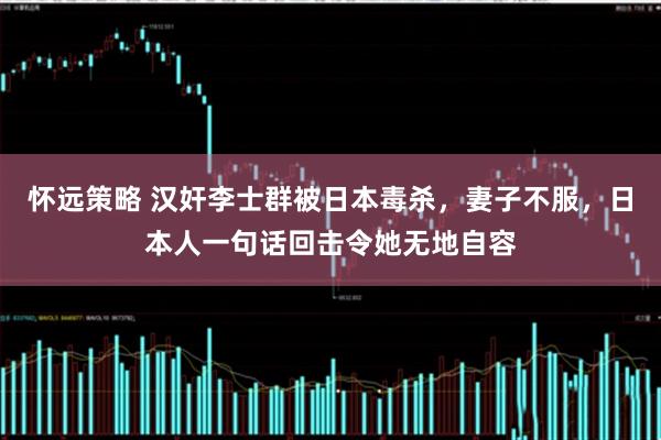 怀远策略 汉奸李士群被日本毒杀，妻子不服，日本人一句话回击令她无地自容