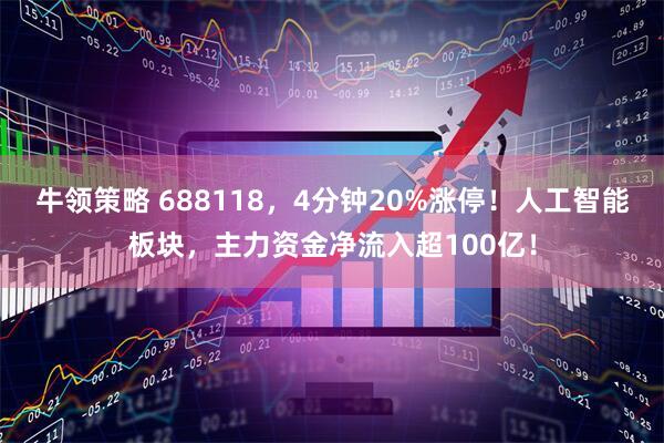 牛领策略 688118，4分钟20%涨停！人工智能板块，主力资金净流入超100亿！