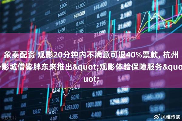 象泰配资 观影20分钟内不满意可退40%票款, 杭州一影城借鉴胖东来推出"观影体验保障服务"