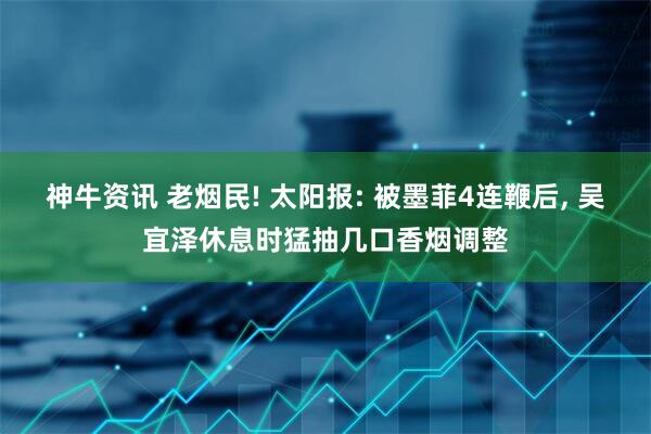 神牛资讯 老烟民! 太阳报: 被墨菲4连鞭后, 吴宜泽休息时猛抽几口香烟调整