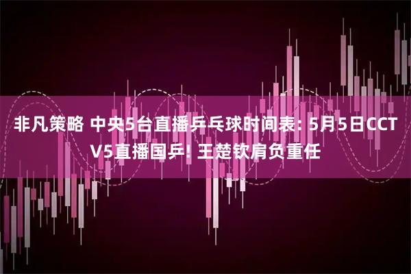 非凡策略 中央5台直播乒乓球时间表: 5月5日CCTV5直播国乒! 王楚钦肩负重任