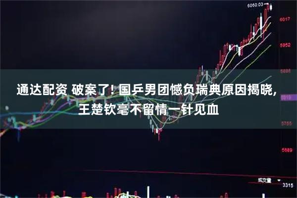 通达配资 破案了! 国乒男团憾负瑞典原因揭晓, 王楚钦毫不留情一针见血