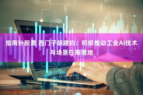 指南针股票 西门子胡建钧：积极推动工业AI技术与场景在粤落地
