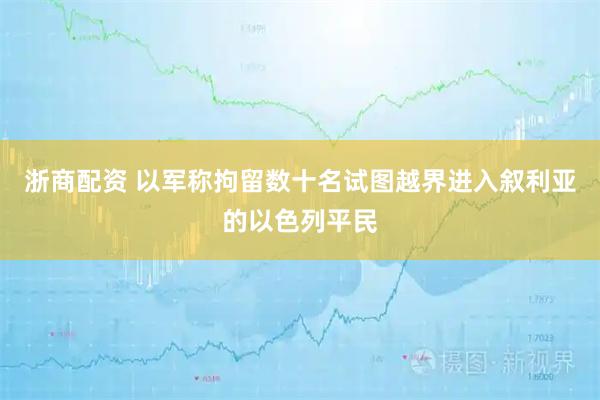 浙商配资 以军称拘留数十名试图越界进入叙利亚的以色列平民