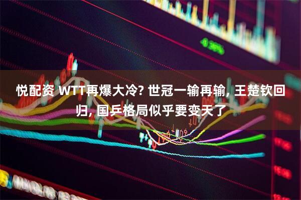 悦配资 WTT再爆大冷? 世冠一输再输, 王楚钦回归, 国乒格局似乎要变天了