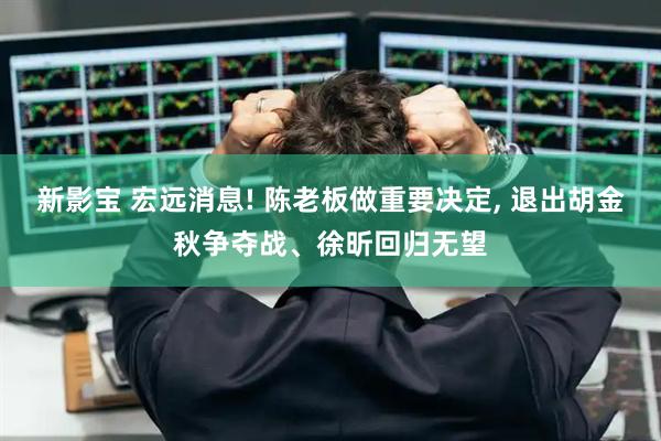 新影宝 宏远消息! 陈老板做重要决定, 退出胡金秋争夺战、徐昕回归无望