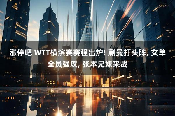 涨停吧 WTT横滨赛赛程出炉! 蒯曼打头阵, 女单全员强攻, 张本兄妹来战